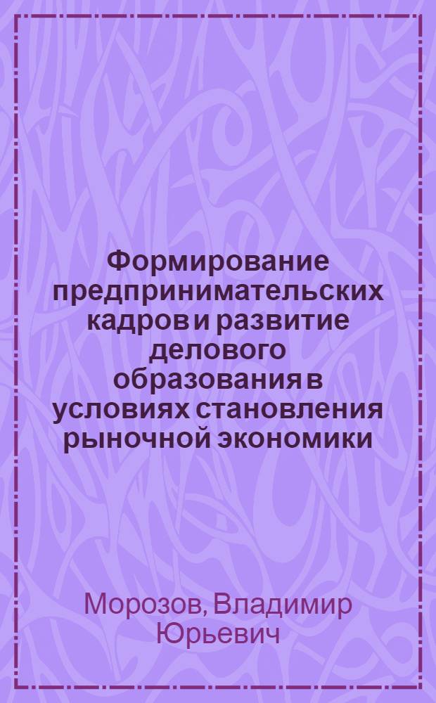 Формирование предпринимательских кадров и развитие делового образования в условиях становления рыночной экономики : Автореф. дис. на соиск. учен. степ. д.э.н. : Спец. 08.00.07