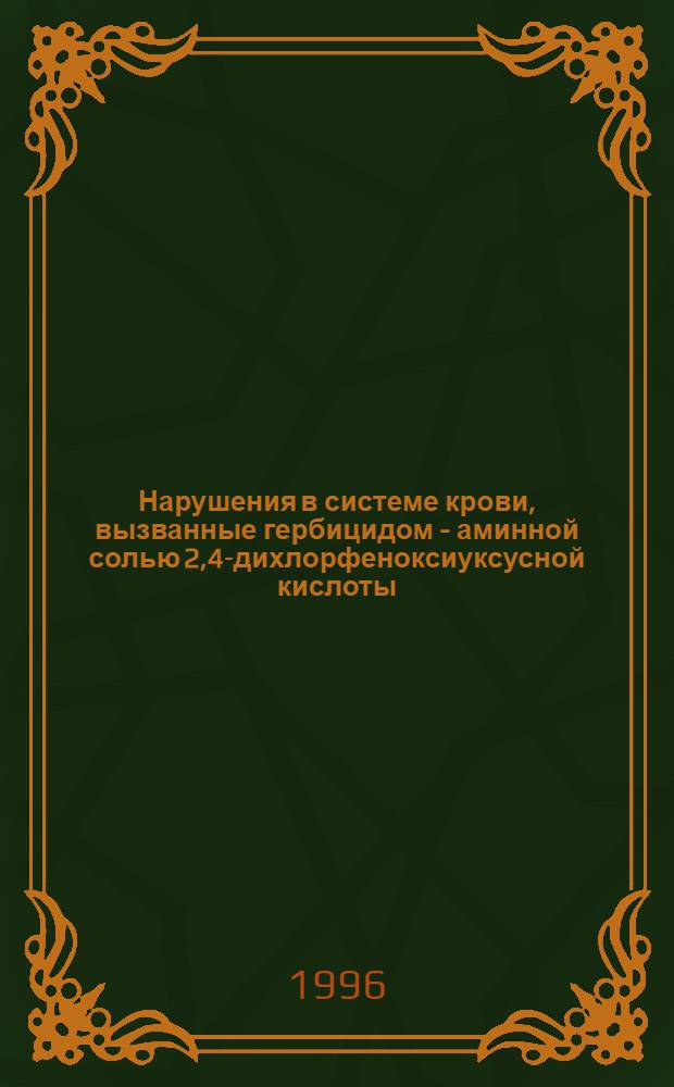 Нарушения в системе крови, вызванные гербицидом - аминной солью 2,4-дихлорфеноксиуксусной кислоты: (Эксперим. исслед.) : Автореф. дис. на соиск. учен. степ. д.м.н. : Спец. 14.00.16