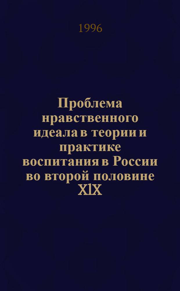 Проблема нравственного идеала в теории и практике воспитания в России во второй половине XlX - начале ХХ веков : Автореф. дис. на соиск. учен. степ. к.п.н. : Спец. 13.00.01