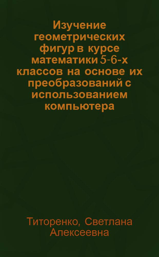 Изучение геометрических фигур в курсе математики 5-6-х классов на основе их преобразований с использованием компьютера : Автореф. дис. на соиск. учен. степ. к.п.н. : Спец. 13.00.02