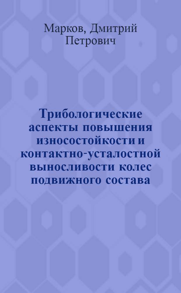 Трибологические аспекты повышения износостойкости и контактно-усталостной выносливости колес подвижного состава : Автореф. дис. на соиск. учен. степ. д.т.н. : Спец. 05.02.04