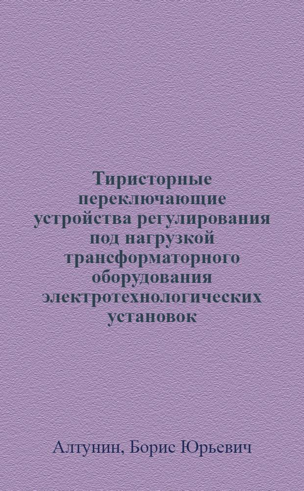 Тиристорные переключающие устройства регулирования под нагрузкой трансформаторного оборудования электротехнологических установок : Автореф. дис. на соиск. учен. степ. д.т.н. : Спец. 05.09.12