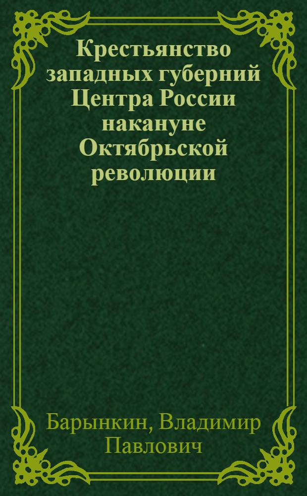 Крестьянство западных губерний Центра России накануне Октябрьской революции: (По материалам Калуж., Орлов., Смолен. губерний) : Автореф. дис. на соиск. учен. степ. к.ист.н. : Спец. 07.00.02