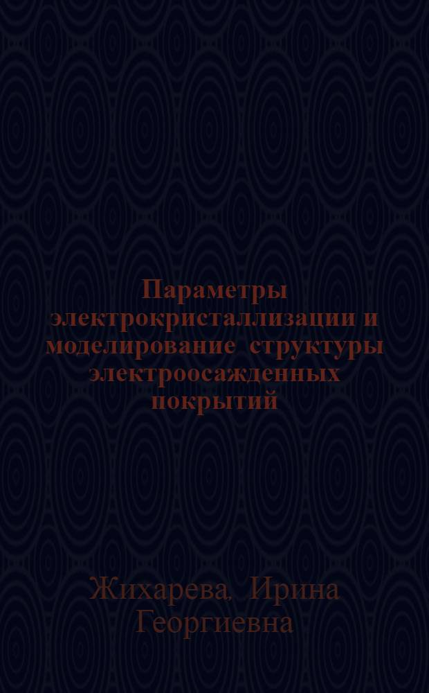 Параметры электрокристаллизации и моделирование структуры электроосажденных покрытий : Автореф. дис. на соиск. учен. степ. д.х.н. : Спец. 02.00.05