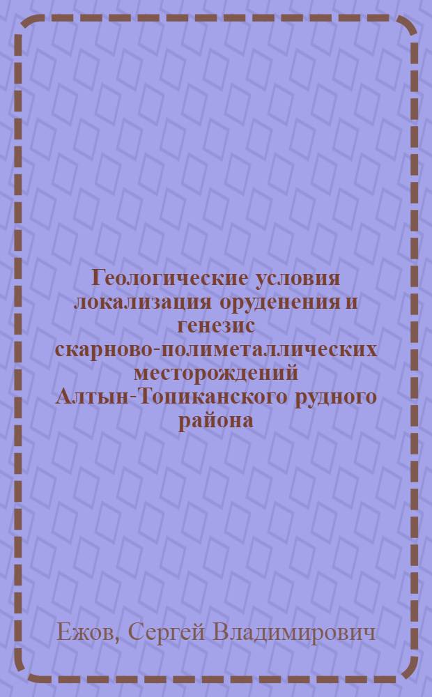 Геологические условия локализация оруденения и генезис скарново-полиметаллических месторождений Алтын-Топиканского рудного района: (Сев. Таджикистан) : Автореф. дис. на соиск. учен. степ. к.г.-м.н. : Спец. 04.00.11