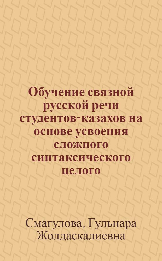 Обучение связной русской речи студентов-казахов на основе усвоения сложного синтаксического целого : Автореф. дис. на соиск. учен. степ. к.п.н. : Спец. 13.00.02