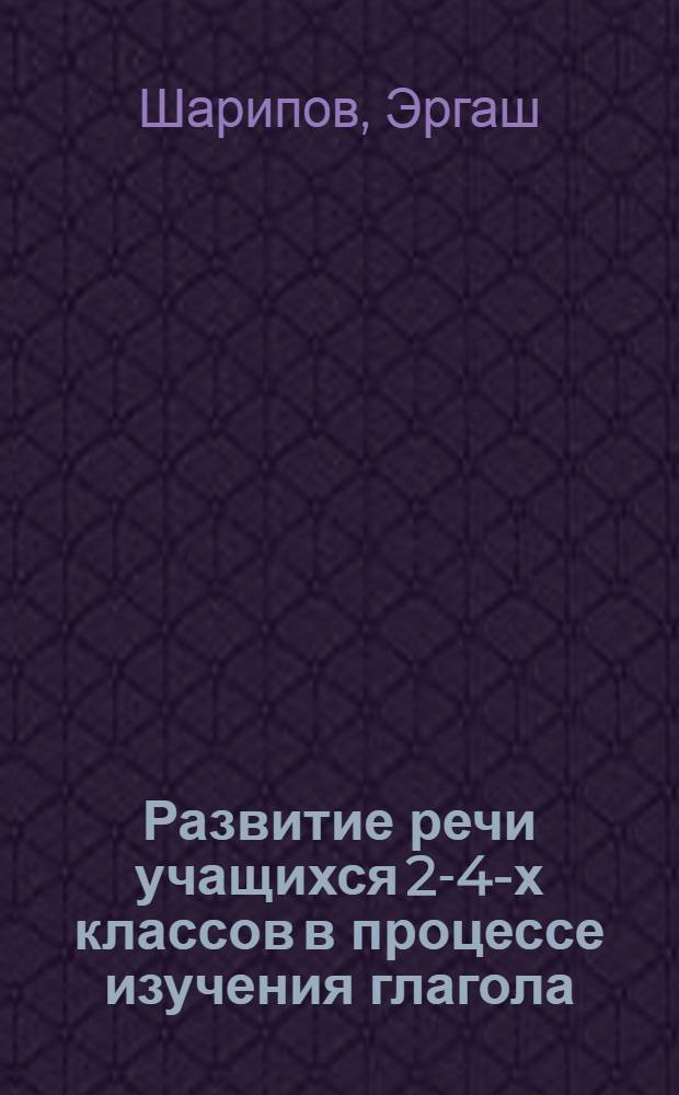 Развитие речи учащихся 2-4-х классов в процессе изучения глагола : Автореф. дис. на соиск. учен. степ. к.п.н. : Спец. 13.00.02