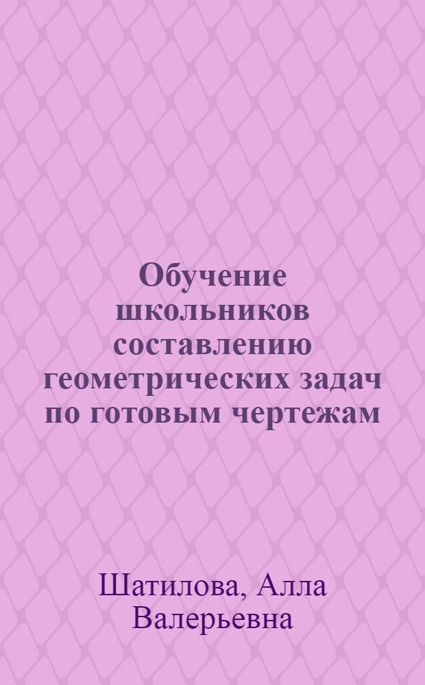 Обучение школьников составлению геометрических задач по готовым чертежам : Автореф. дис. на соиск. учен. степ. к.п.н. : Спец. 13.00.02