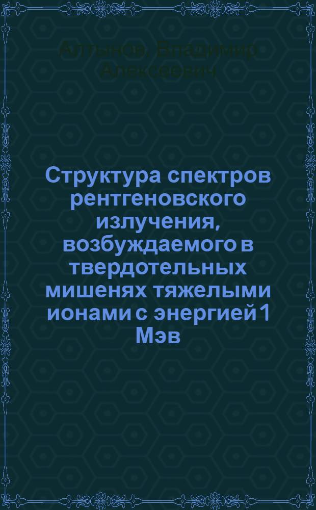 Структура спектров рентгеновского излучения, возбуждаемого в твердотельных мишенях тяжелыми ионами с энергией 1 Мэв/нуклон : Автореф. дис. на соиск. учен. степ. к.ф.-м.н. : Спец. 01.04.07
