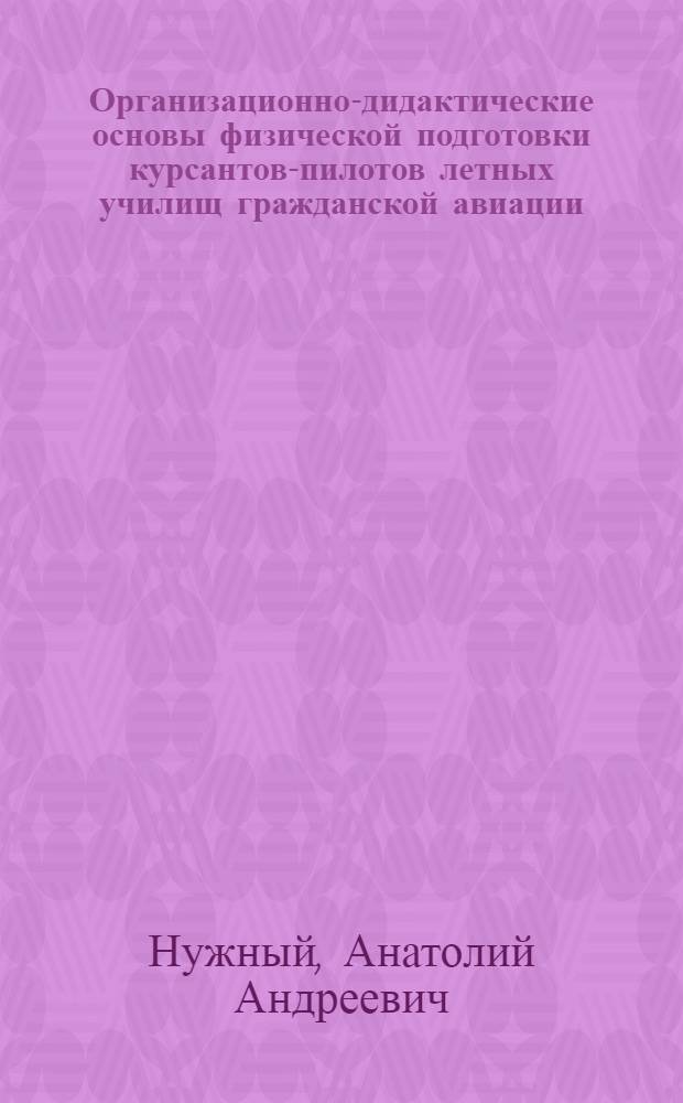 Организационно-дидактические основы физической подготовки курсантов-пилотов летных училищ гражданской авиации : Автореф. дис. на соиск. учен. степ. к.п.н. : Спец. 13.00.04
