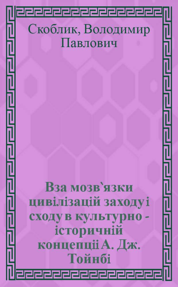 Вза мозв`язки цивiлiзацiй заходу i сходу в культурно - iсторичнiй концепцii А. Дж. Тойнбi : Автореф. дис. на соиск. учен. степ. к.ист.н. : Спец. 07.00.03