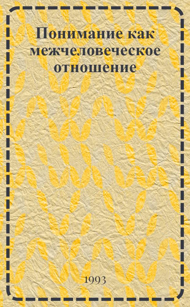 Понимание как межчеловеческое отношение : Автореф. дис. на соиск. учен. степ. к.филос.н. : Спец. 09.00.01