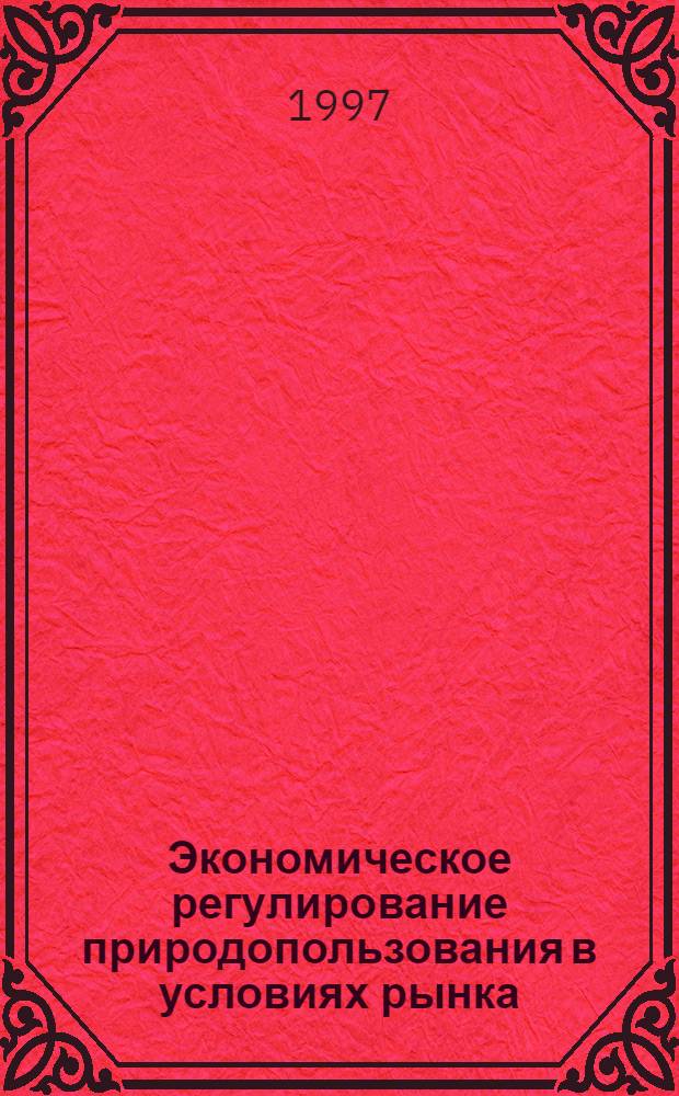 Экономическое регулирование природопользования в условиях рынка : Автореф. дис. на соиск. учен. степ. к.э.н. : Спец. 08.00.05
