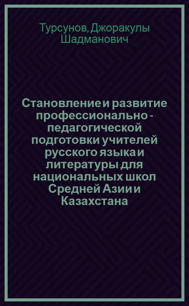 Становление и развитие профессионально - педагогической подготовки учителей русского языка и литературы для национальных школ Средней Азии и Казахстана : Автореф. дис. на соиск. учен. степ. д.п.н. : Спец. 13.00.01
