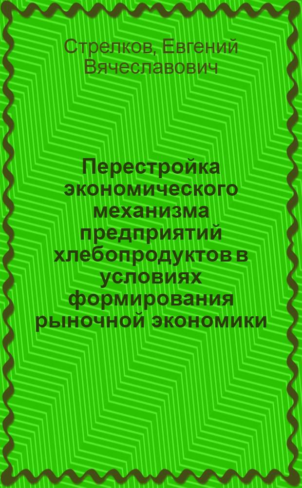 Перестройка экономического механизма предприятий хлебопродуктов в условиях формирования рыночной экономики : Автореф. дис. на соиск. учен. степ. к.э.н. : Спец. 08.00.05
