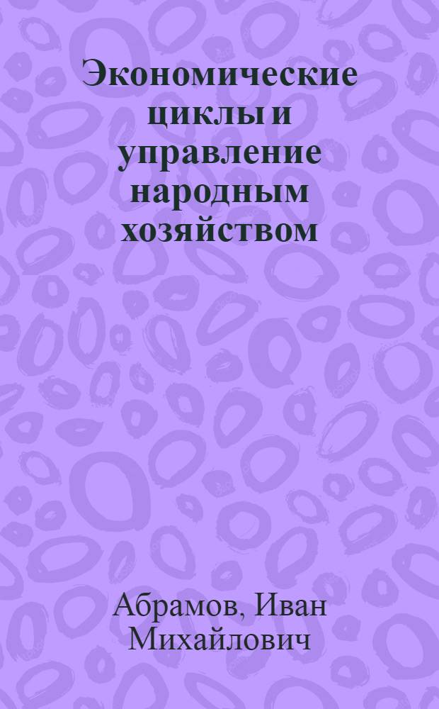 Экономические циклы и управление народным хозяйством: (На прим. развития сов. экономики в 1951-1990 гг.) : Автореф. дис. на соиск. учен. степ. д.э.н. : Спец. 08.00.05