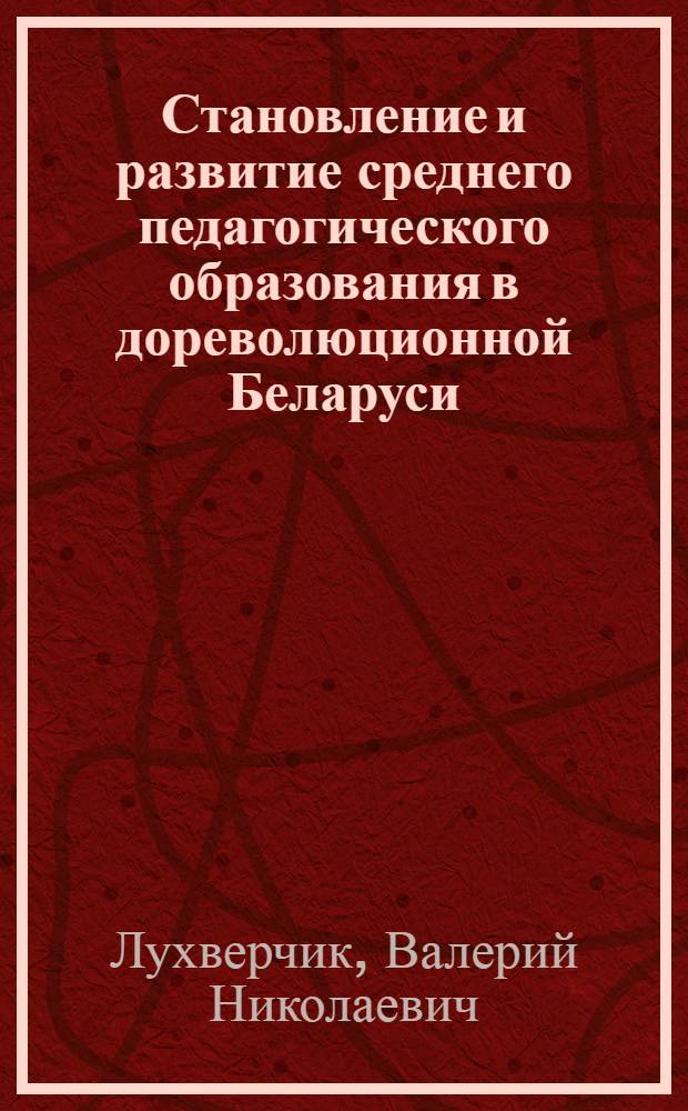 Становление и развитие среднего педагогического образования в дореволюционной Беларуси (вторая половина ХIХ - начало ХХ в.) : Автореф. дис. на соиск. учен. степ. к.п.н. : Спец. 13.00.01