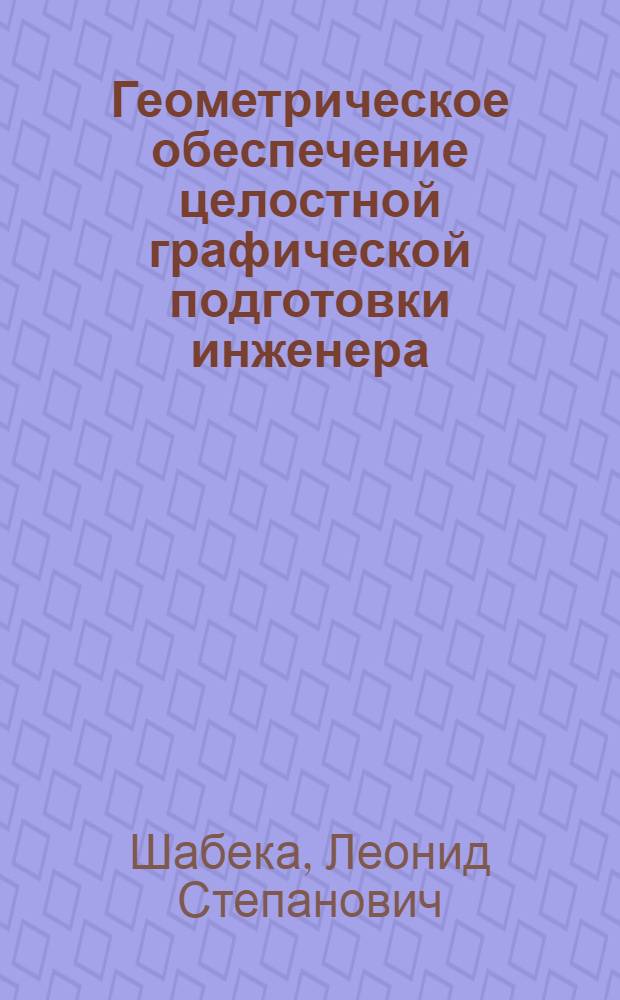 Геометрическое обеспечение целостной графической подготовки инженера : (Системно - конструктив. подход) : Автореф. дис. на соиск. учен. степ. д.п.н. : Спец. 13.00.02