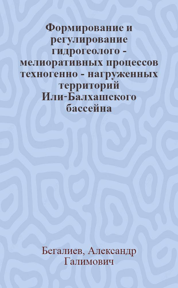 Формирование и регулирование гидрогеолого - мелиоративных процессов техногенно - нагруженных территорий Или-Балхашского бассейна : Автореф. дис. на соиск. учен. степ. д.т.н. : Спец. 04.00.05