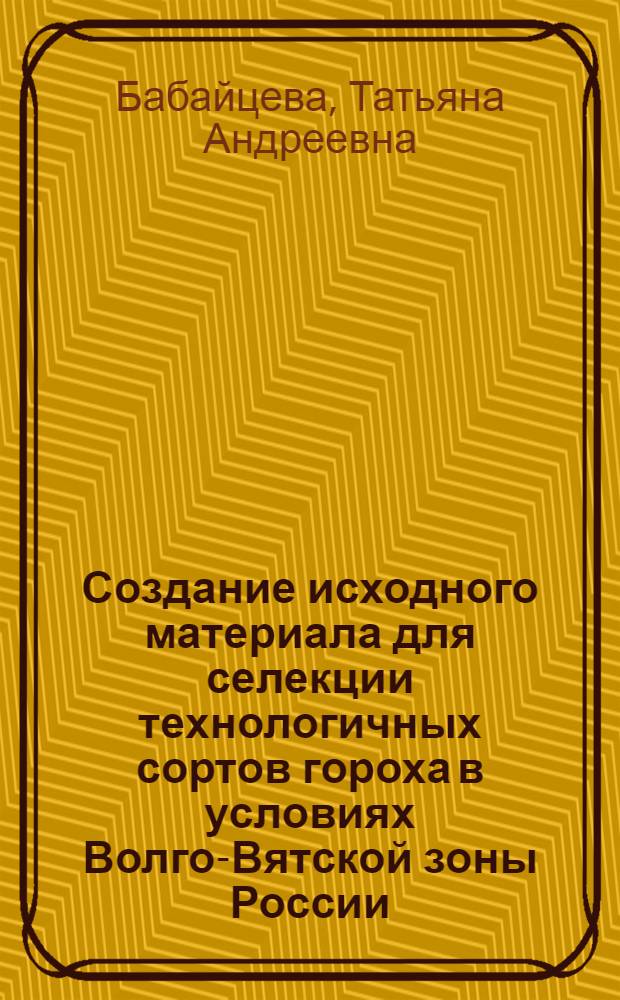 Создание исходного материала для селекции технологичных сортов гороха в условиях Волго-Вятской зоны России : Автореф. дис. на соиск. учен. степ. к.с.-х.н. : Спец. 06.01.05