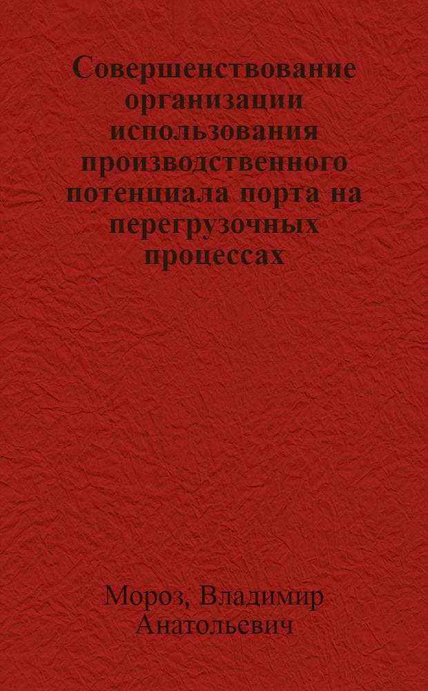 Совершенствование организации использования производственного потенциала порта на перегрузочных процессах: (Методолог. основы и практ. рекомендации) : Автореф. дис. на соиск. учен. степ. д.т.н. : Спец. 05.22.19