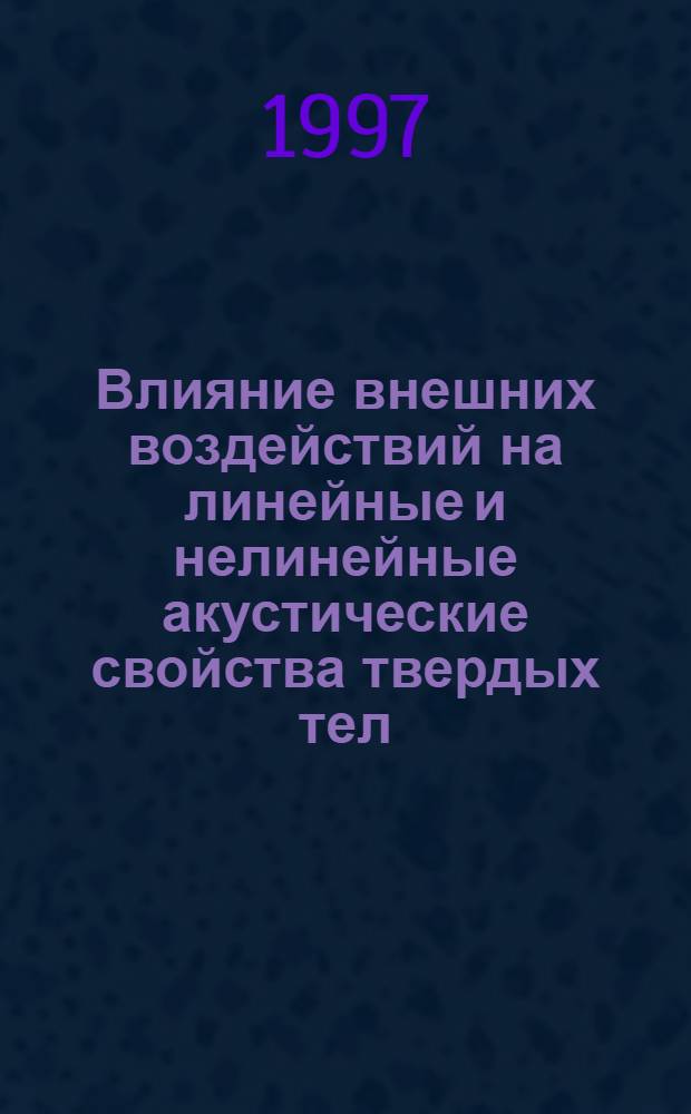 Влияние внешних воздействий на линейные и нелинейные акустические свойства твердых тел : Автореф. дис. на соиск. учен. степ. д.ф.-м.н. : Спец. 01.04.06