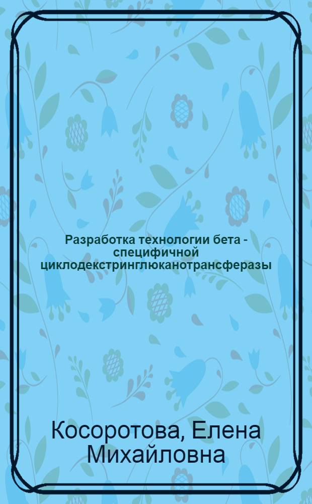 Разработка технологии бета - специфичной циклодекстринглюканотрансферазы : Автореф. дис. на соиск. учен. степ. к.т.н. : Спец. 05.18.10