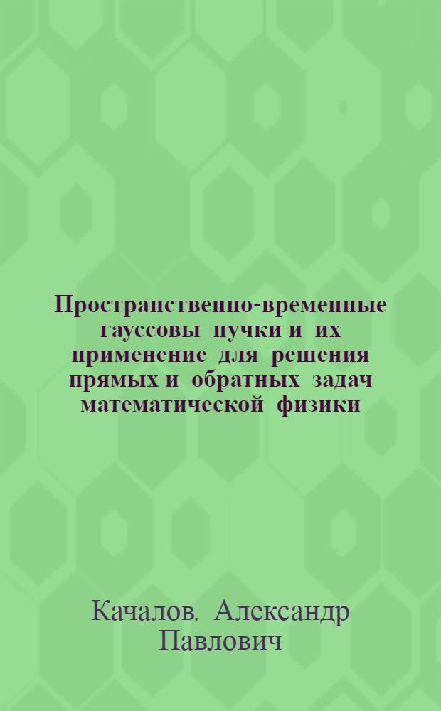Пространственно-временные гауссовы пучки и их применение для решения прямых и обратных задач математической физики : Автореф. дис. на соиск. учен. степ. д.ф.-м.н. : Спец. 01.01.02
