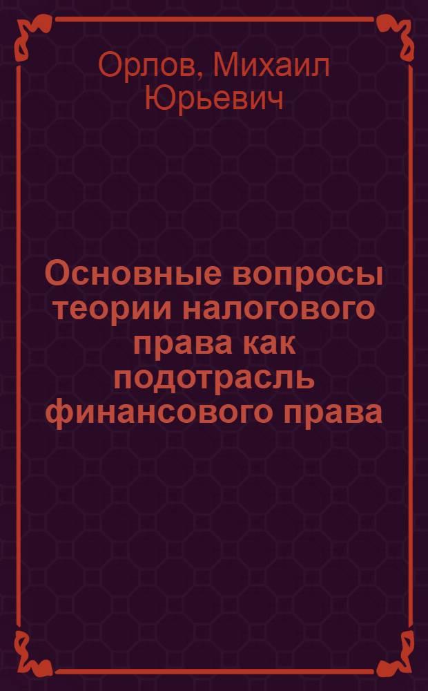 Основные вопросы теории налогового права как подотрасль финансового права : Автореф. дис. на соиск. учен. степ. к.ю.н. : Спец. 12.00.12