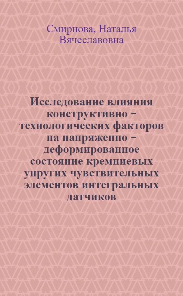 Исследование влияния конструктивно - технологических факторов на напряженно - деформированное состояние кремниевых упругих чувствительных элементов интегральных датчиков : Автореф. дис. на соиск. учен. степ. к.т.н. : Спец. 05.11.14