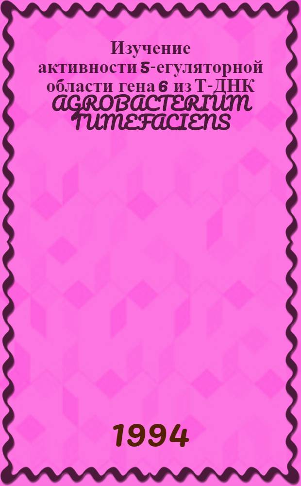 Изучение активности 5 -регуляторной области гена 6 из Т-ДНК AGROBACTERIUM TUMEFACIENS : Автореф. дис. на соиск. учен. степ. к.х.н. : Спец. 03.00.03