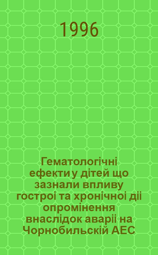 Гематологiчнi ефекти у дiтей що зазнали впливу гостроi та хронiчноi дii опромiнення внаслiдок аварii на Чорнобильскiй АЕС : Автореф. дис. на соиск. учен. степ. д.м.н. : Спец. 14.01.35