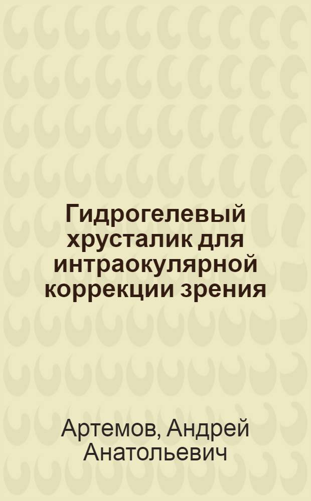 Гидрогелевый хрусталик для интраокулярной коррекции зрения: (Эксперим.-клин. исслед.) : Автореф. дис. на соиск. учен. степ. к.м.н. : Спец. 14.00.08