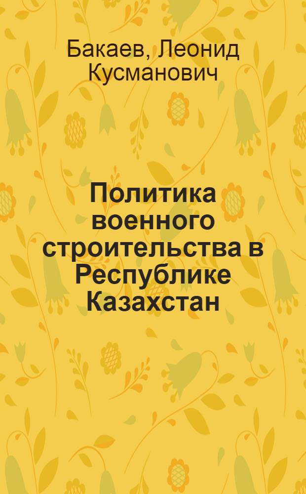 Политика военного строительства в Республике Казахстан: (Вопросы теории и практики в контексте истории и современности) : Автореф. дис. на соиск. учен. степ. д.полит.н. : Спец. 23.00.02