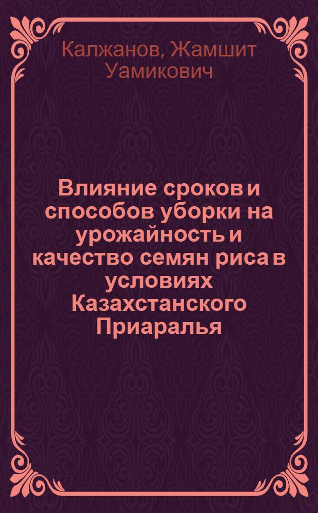 Влияние сроков и способов уборки на урожайность и качество семян риса в условиях Казахстанского Приаралья : Автореф. дис. на соиск. учен. степ. к.с.-х.н. : Спец. 06.01.09