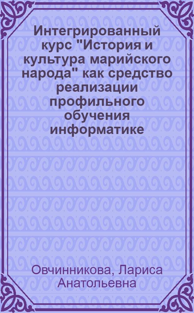 Интегрированный курс "История и культура марийского народа" как средство реализации профильного обучения информатике : Автореф. дис. на соиск. учен. степ. к.п.н. : Спец. 13.00.02