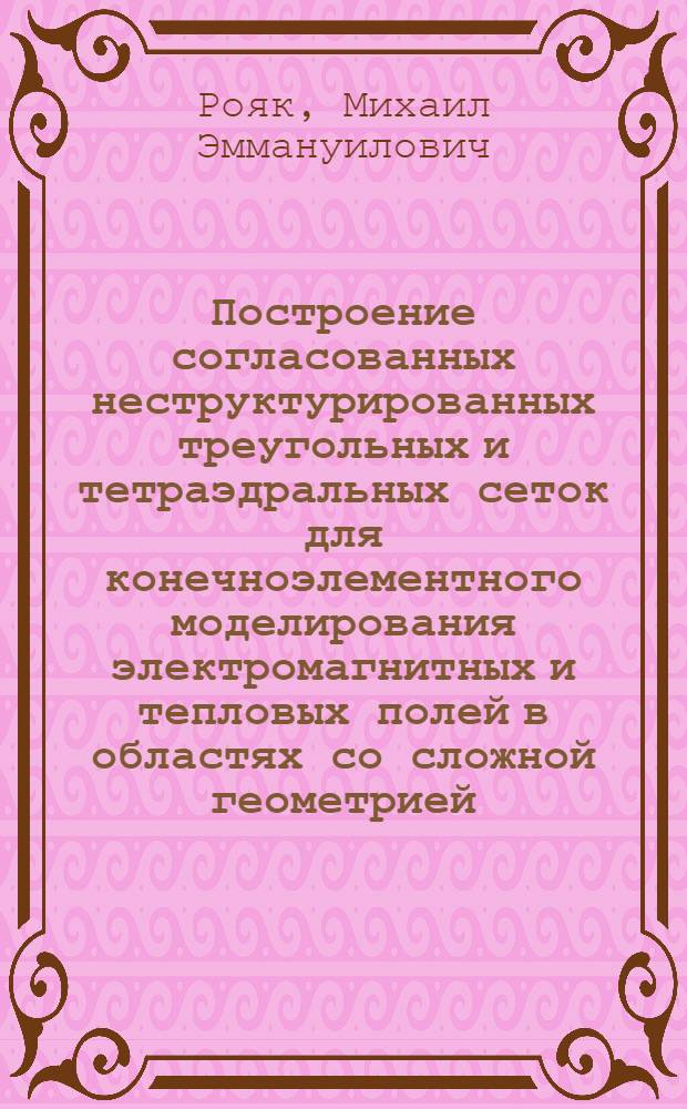 Построение согласованных неструктурированных треугольных и тетраэдральных сеток для конечноэлементного моделирования электромагнитных и тепловых полей в областях со сложной геометрией : Автореф. дис. на соиск. учен. степ. к.т.н. : Спец. 05.13.16