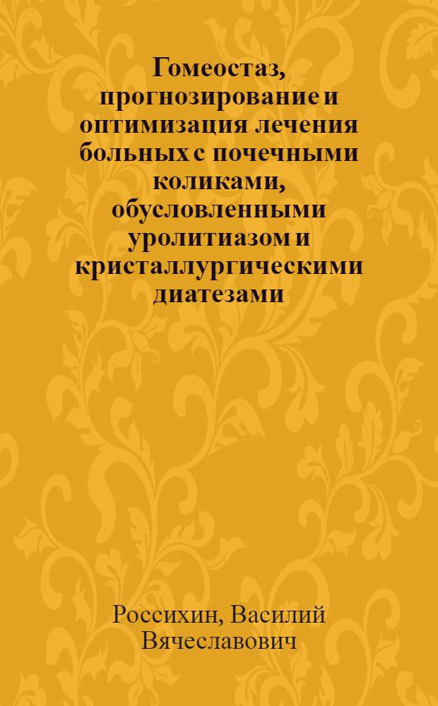 Гомеостаз, прогнозирование и оптимизация лечения больных с почечными коликами, обусловленными уролитиазом и кристаллургическими диатезами : Автореф. дис. на соиск. учен. степ. д.м.н. : Спец. 14.00.40