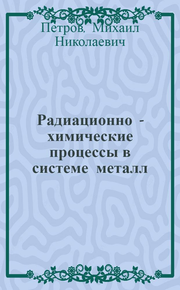 Радиационно - химические процессы в системе металл/вода/свободный объем : Автореф. дис. на соиск. учен. степ. к.х.н. : Спец. 02.00.09