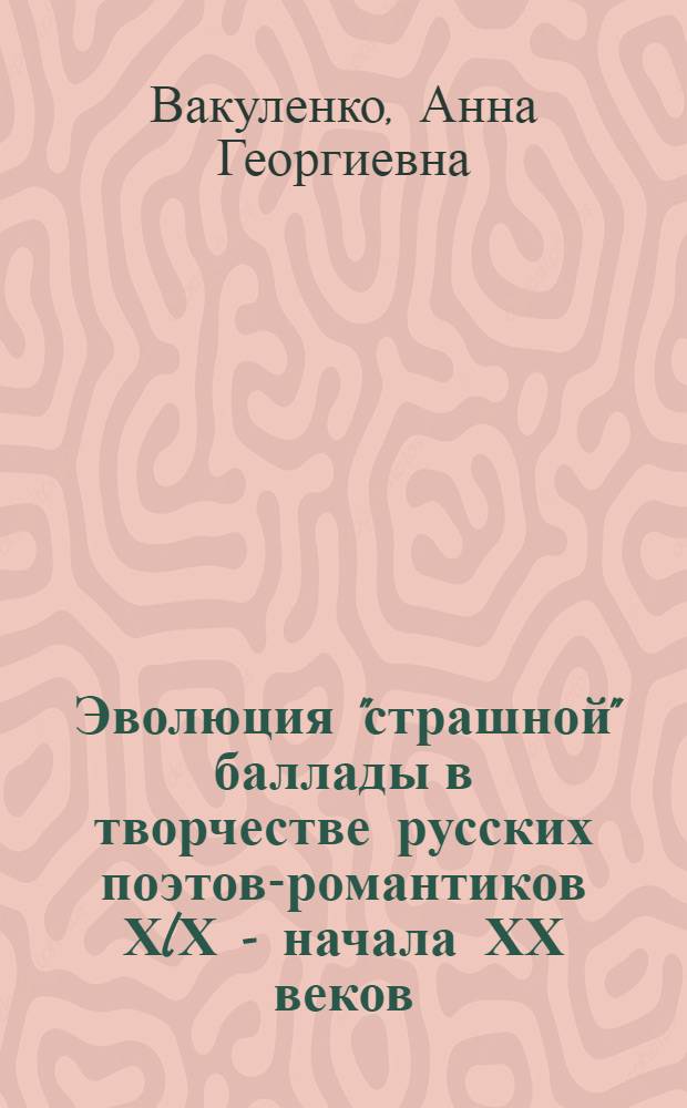 Эволюция "страшной" баллады в творчестве русских поэтов-романтиков ХlХ - начала ХХ веков : (От В. А. Жуковского до Н. С. Гумилева) : Автореф. дис. на соиск. учен. степ. к.филол.н. : Спец. 10.01.01