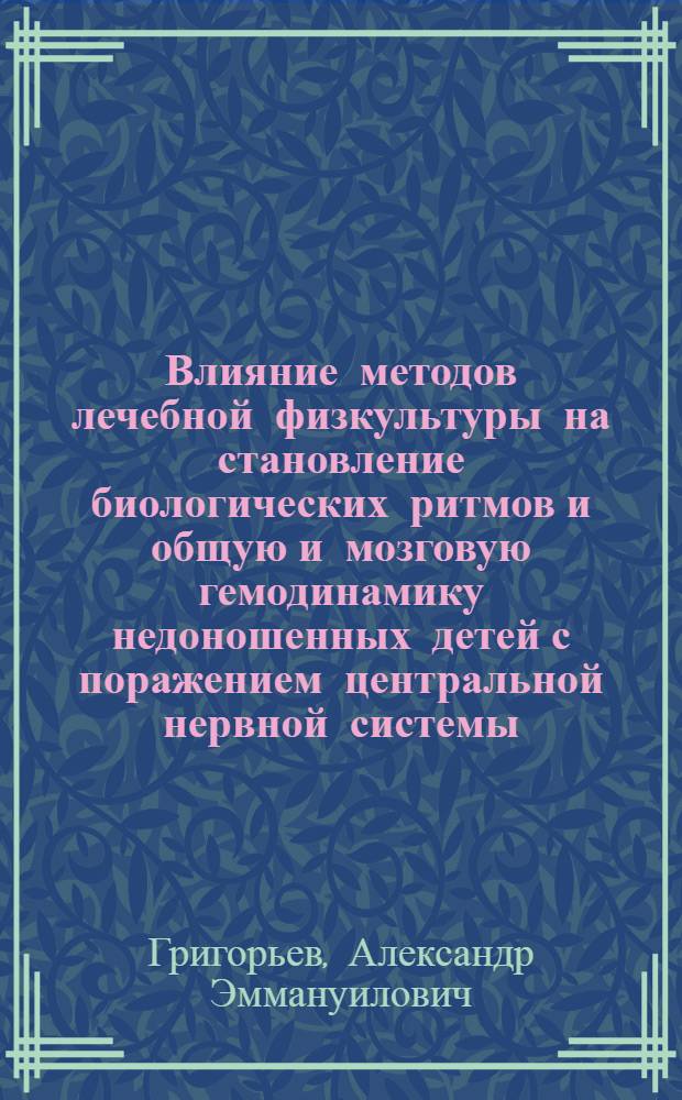 Влияние методов лечебной физкультуры на становление биологических ритмов и общую и мозговую гемодинамику недоношенных детей с поражением центральной нервной системы : Автореф. дис. на соиск. учен. степ. к.м.н. : Спец. 14.00.09
