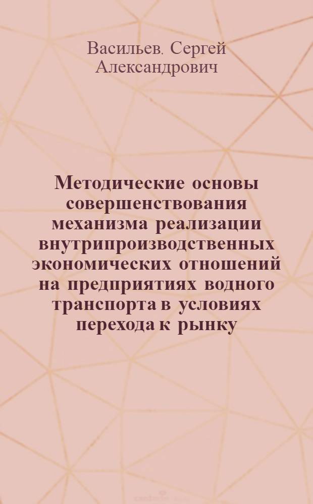Методические основы совершенствования механизма реализации внутрипроизводственных экономических отношений на предприятиях водного транспорта в условиях перехода к рынку : Автореф. дис. на соиск. учен. степ. к.э.н. : Спец. 08.00.05