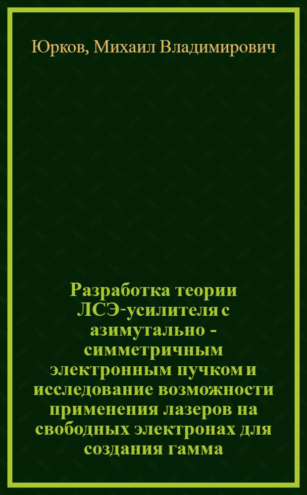 Разработка теории ЛСЭ-усилителя с азимутально - симметричным электронным пучком и исследование возможности применения лазеров на свободных электронах для создания гамма - гамма коллайдеров : Автореф. дис. на соиск. учен. степ. к.ф.-м.н. : Спец. 01.04.20