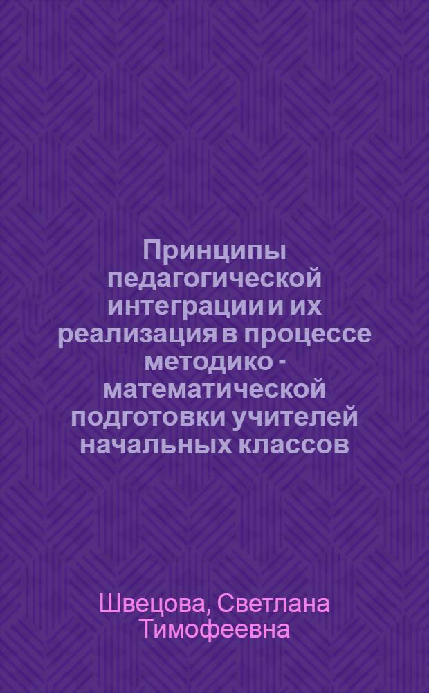 Принципы педагогической интеграции и их реализация в процессе методико - математической подготовки учителей начальных классов : Автореф. дис. на соиск. учен. степ. к.п.н. : Спец. 13.00.02