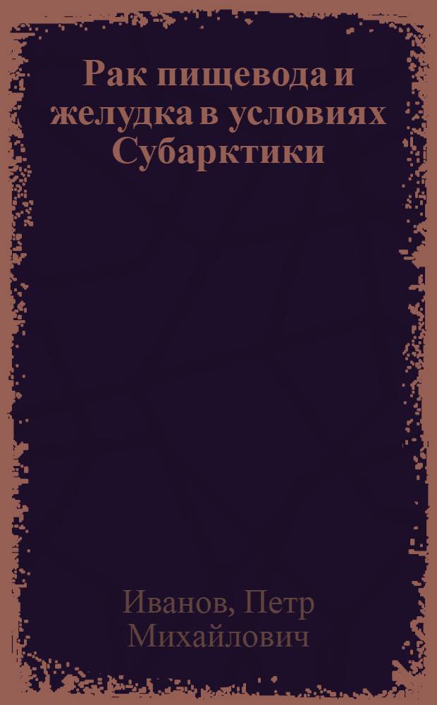 Рак пищевода и желудка в условиях Субарктики :(На прим. Респ. Саха-Якутия) : Автореф. дис. на соиск. учен. степ. д.м.н. : Спец. 14.00.14
