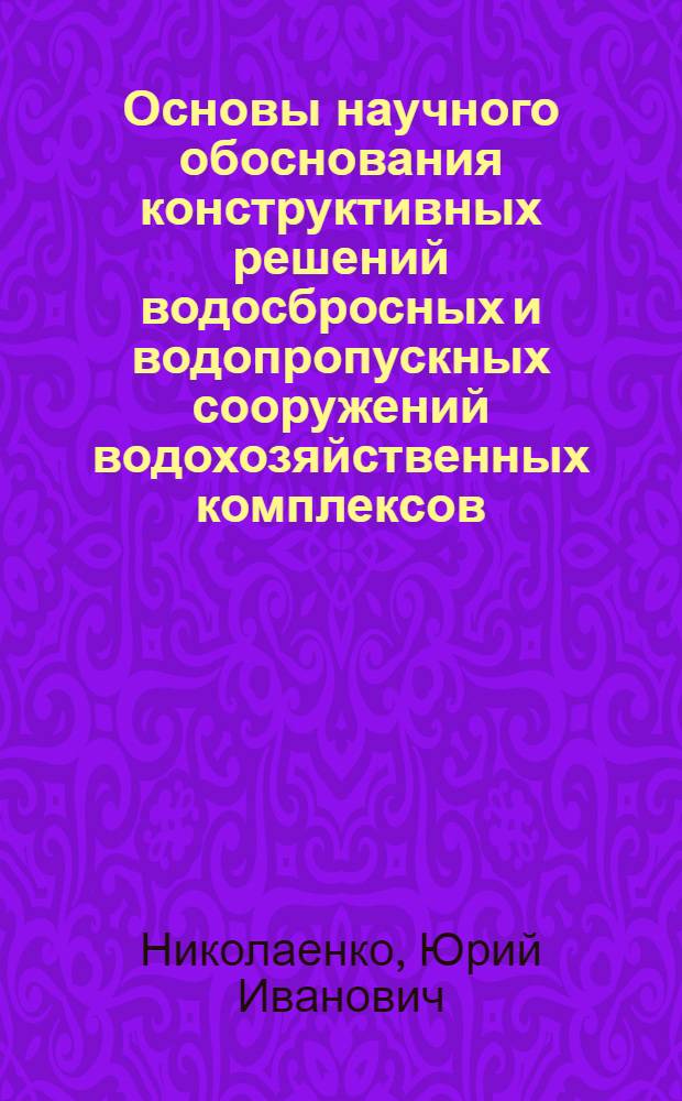 Основы научного обоснования конструктивных решений водосбросных и водопропускных сооружений водохозяйственных комплексов : Автореф. дис. на соиск. учен. степ. д.т.н. : Спец. 05.23.07