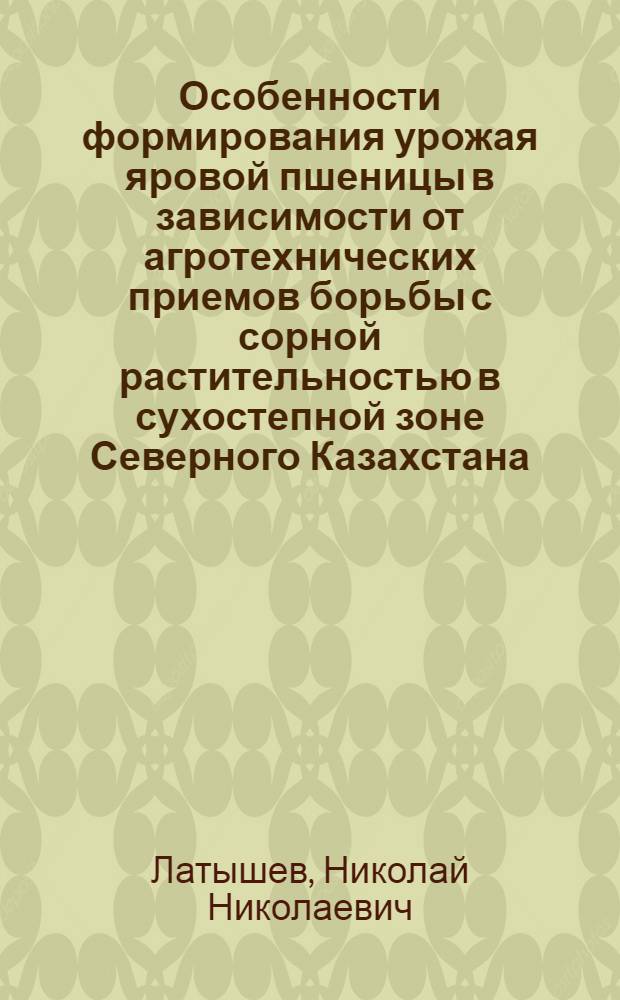 Особенности формирования урожая яровой пшеницы в зависимости от агротехнических приемов борьбы с сорной растительностью в сухостепной зоне Северного Казахстана : Автореф. дис. на соиск. учен. степ. к.с.-х.н. : Спец. 06.01.09