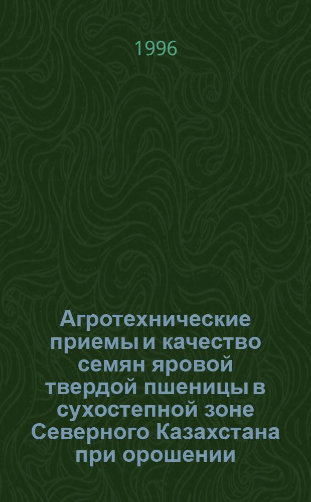 Агротехнические приемы и качество семян яровой твердой пшеницы в сухостепной зоне Северного Казахстана при орошении : Автореф. дис. на соиск. учен. степ. к.с.-х.н. : Спец. 06.01.09