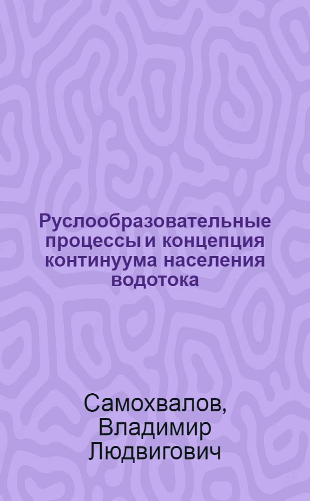 Руслообразовательные процессы и концепция континуума населения водотока : Автореф. дис. на соиск. учен. степ. д.б.н. : Спец. 03.00.18
