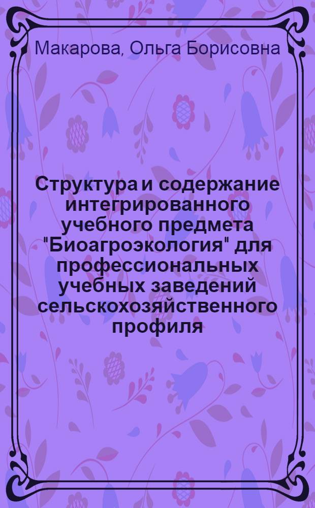 Структура и содержание интегрированного учебного предмета "Биоагроэкология" для профессиональных учебных заведений сельскохозяйственного профиля : Автореф. дис. на соиск. учен. степ. к.п.н. : Спец. 13.00.01